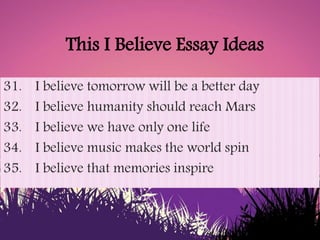 This I Believe Essay Ideas
31. I believe tomorrow will be a better day
32. I believe humanity should reach Mars
33. I beli...