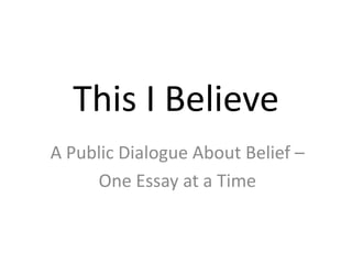 This I Believe
A Public Dialogue About Belief –
     One Essay at a Time
 