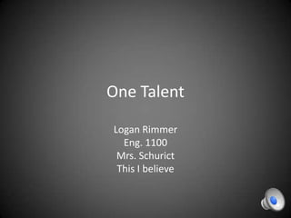 One Talent

Logan Rimmer
  Eng. 1100
 Mrs. Schurict
 This I believe
 