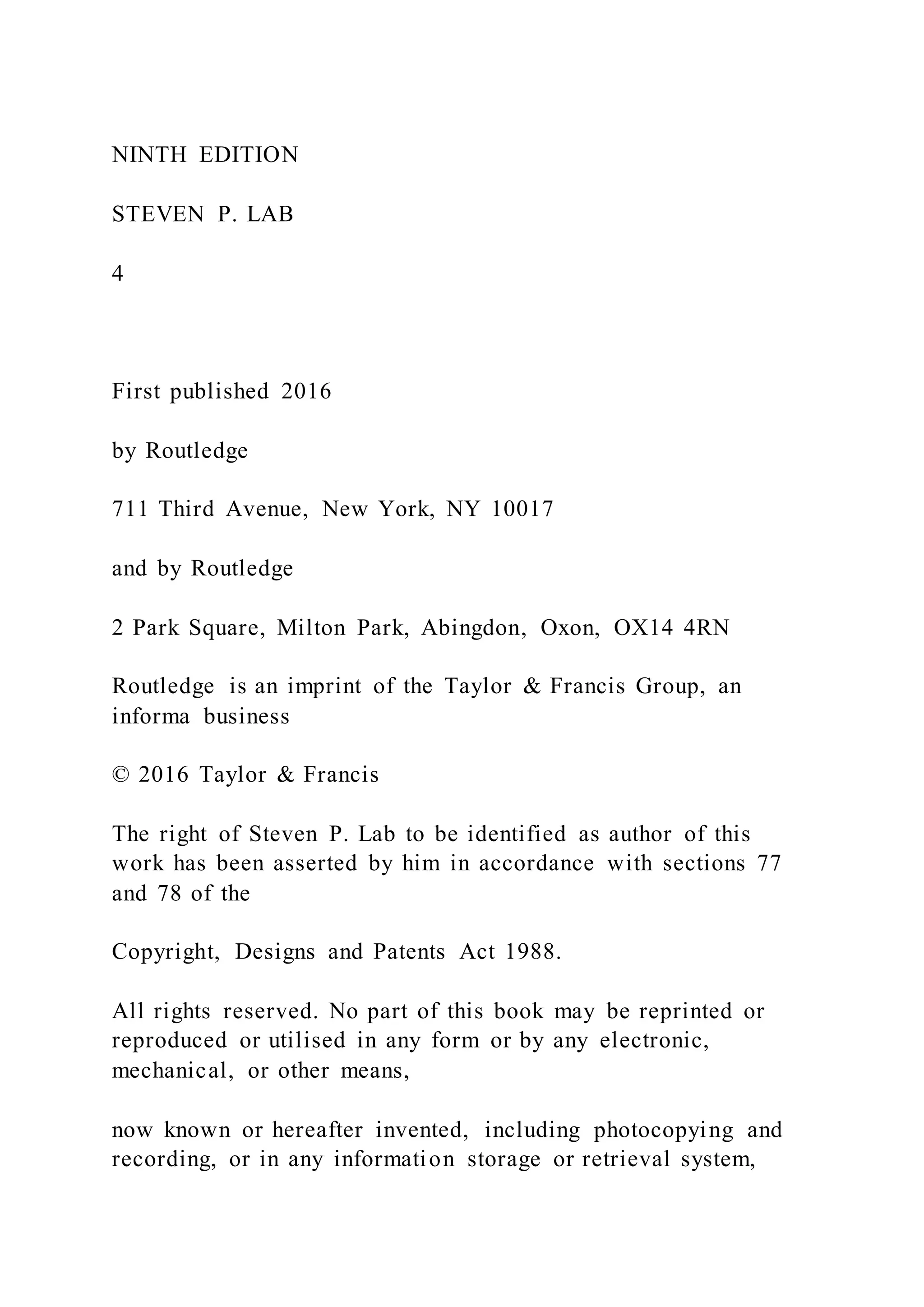 NINTH EDITION
STEVEN P. LAB
4
First published 2016
by Routledge
711 Third Avenue, New York, NY 10017
and by Routledge
2 Park Square, Milton Park, Abingdon, Oxon, OX14 4RN
Routledge is an imprint of the Taylor & Francis Group, an
informa business
© 2016 Taylor & Francis
The right of Steven P. Lab to be identified as author of this
work has been asserted by him in accordance with sections 77
and 78 of the
Copyright, Designs and Patents Act 1988.
All rights reserved. No part of this book may be reprinted or
reproduced or utilised in any form or by any electronic,
mechanical, or other means,
now known or hereafter invented, including photocopying and
recording, or in any information storage or retrieval system,
 