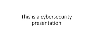This is a cybersecurity
presentation
 