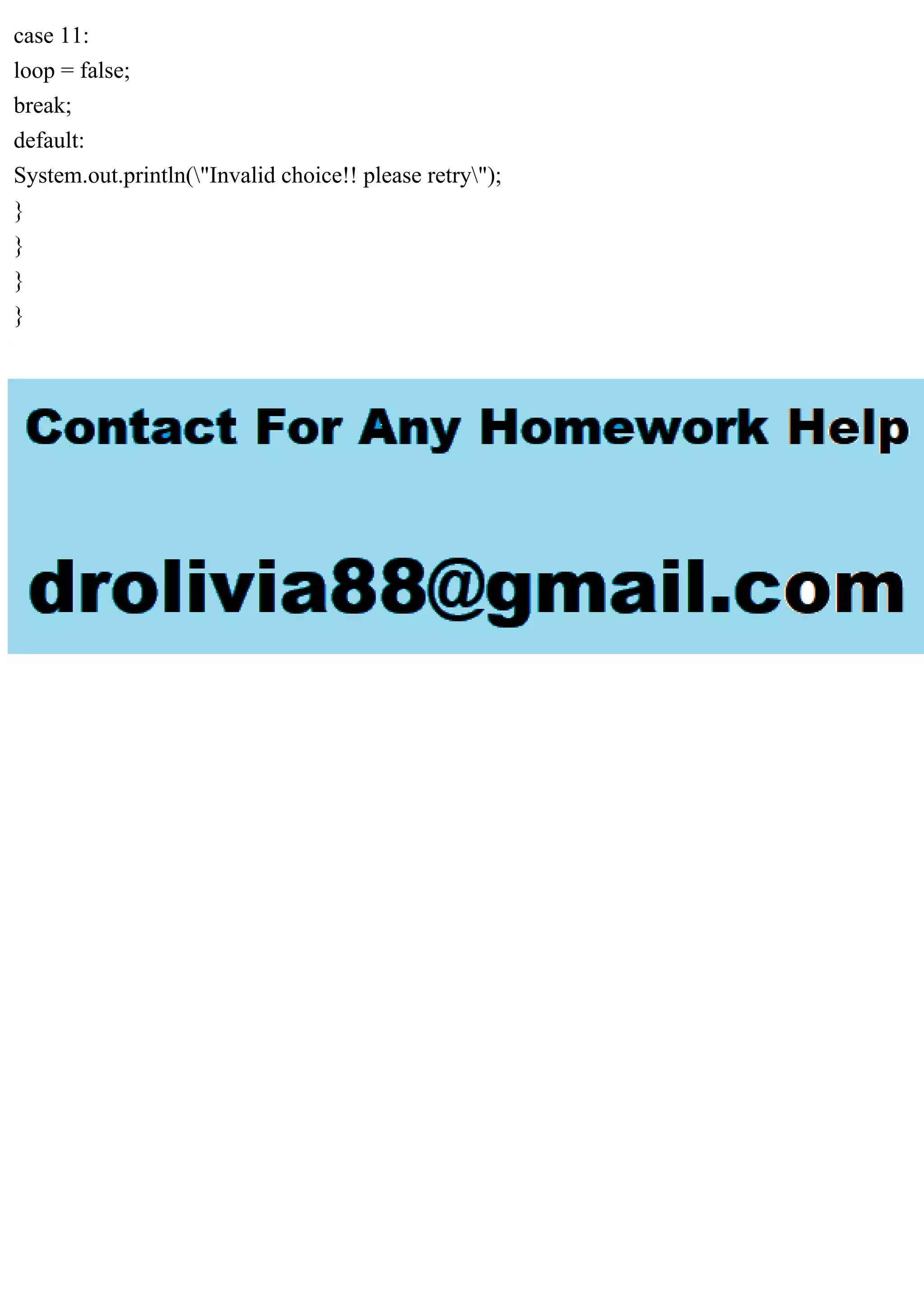 case 11: loop = false; break; default: System.out.println("Invalid choice!! please retry"); } } } } 