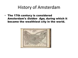 History of Amsterdam
• The 17th century is considered
  Amsterdam's Golden Age, during which it
  became the wealthiest city in the world.
 