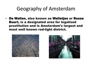 Geography of Amsterdam
• De Wallen, also known as Walletjes or Rosse
  Buurt, is a designated area for legalised
  prostitution and is Amsterdam's largest and
  most well known red-light district.
 