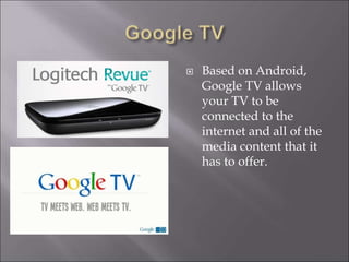 Based on Android,
Google TV allows
your TV to be
connected to the
internet and all of the
media content that it
has to offer.
 