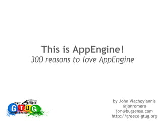 This is AppEngine!
300 reasons to love AppEngine




                       by John Vlachoyiannis
                            @jonromero
                        jon@bugsense.com
                      http://greece-gtug.org
 