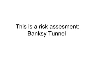 This is a risk assesment:
     Banksy Tunnel
 