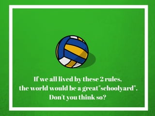 If we all lived by these 2 rules,
the world would be a great"schoolyard".
Don't you think so?
 