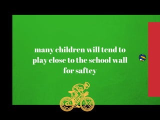 many children will tend to
play close to the school wall
for saftey
 