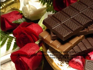 Some chocolates are waiting for your bite..
your beautiful and soft lipes help them to get more sweetness and
more beautiful, more attractive...
 