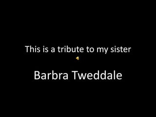 This is a tribute to my sister
Barbra Tweddale
 
