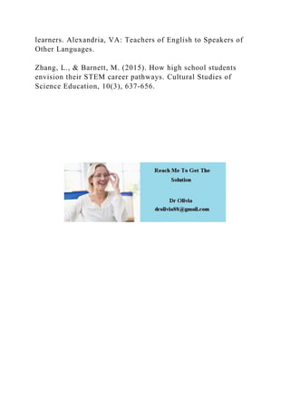 learners. Alexandria, VA: Teachers of English to Speakers of
Other Languages.
Zhang, L., & Barnett, M. (2015). How high school students
envision their STEM career pathways. Cultural Studies of
Science Education, 10(3), 637-656.
 