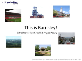 This is Barnsley!
District Profile – Sport, Health & Physical Activity

Copyright SYSport 2014 - www.sysport.co.uk - sys.admin@sysport.co.uk - 0114 223 5674

 