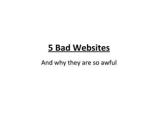 5 Bad Websites
And why they are so awful
 