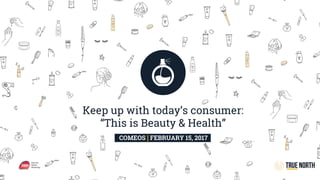 Keep up with today’s consumer:
“This is Beauty & Health”
COMEOS | FEBRUARY 15, 2017 .COMEOS | FEBRUARY 15, 2017.
 