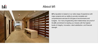 About bfi

      bfi’s reputation is based on our wide range of experience with
      major projects and our ability to provide complete and
      comprehensive services for all types of environments and
      budgets. Our many longstanding client relationships are proof of
      the bfi commitment to leading our industry with the highest
      levels of integrity, innovation, client satisfaction, and financial
      strength.
 
