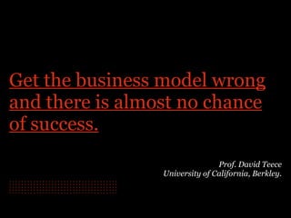 Get the business model wrong
and there is almost no chance
of success.
Prof. David Teece 
University of California, Berkley.
. . . . . . . . . . . . . . . . . . . . . . . . . . . . . . . . . . . .. . . . . . . . . . . . . . . . . . . . . . . . . . . . . . . . . . . .. . . . . . . . . . . . . . . . . . . . . . . . . . . . . . . . . . . .. . . . . . . . . . . . . . . . . . . . . . . . . . . . . . . . . . . .. . . . . . . . . . . . . . . . . . . . . . . . . . . . . . . . . . . .
 