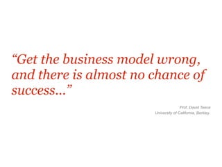 “Get the business model wrong,
and there is almost no chance of
success...”
Prof. David Teece 
University of California, Berkley.
 