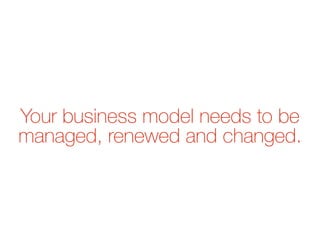 Your business model needs to be
managed, renewed and changed.
 