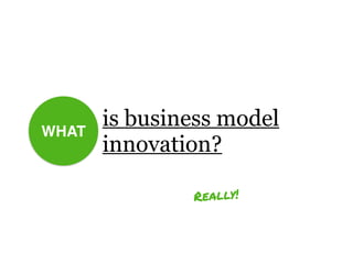WHAT
is business model
innovation?
Really!
 