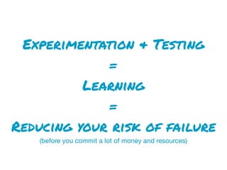 Experimentation & Testing
=
Learning
=
Reducing your risk of failure
(before you commit a lot of money and resources)
 