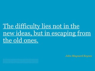 The difficulty lies not in the
new ideas, but in escaping from
the old ones.
John Maynard Keynes
. . . . . . . . . . . . . . . . . . . . . . . . . . . . . . . . . . . .. . . . . . . . . . . . . . . . . . . . . . . . . . . . . . . . . . . .. . . . . . . . . . . . . . . . . . . . . . . . . . . . . . . . . . . .. . . . . . . . . . . . . . . . . . . . . . . . . . . . . . . . . . . .. . . . . . . . . . . . . . . . . . . . . . . . . . . . . . . . . . . .
 