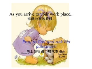 As you arrive to your work place...   進辦公室的時候 ... Pray to God and ask his guidance!! 向上帝祈禱，尋求指引！ 