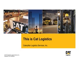 This is Cat Logistics
                                              Caterpillar Logistics Services, Inc.



© 2010 Caterpillar Logistics Services, Inc.
Caterpillar: Non Confidential
 