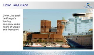 Color Line shall be Europe’s leading company in the fields of Cruise and Transport Color Lines vision 