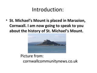 Introduction:  St. Michael’s Mount is placed in Marazion, Cornwall. I am now going to speak to you about the history of St. Michael’s Mount.  Picture from:  cornwallcommunitynews.co.uk 