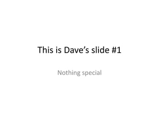 This is Dave’s slide #1
Nothing special
 