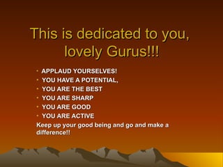 This is dedicated to you,  lovely Gurus!!! ,[object Object],[object Object],[object Object],[object Object],[object Object],[object Object],[object Object]