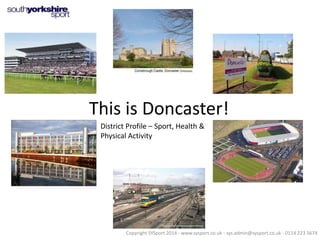 This is Doncaster!
District Profile – Sport, Health &
Physical Activity

Copyright SYSport 2014 - www.sysport.co.uk - sys.admin@sysport.co.uk - 0114 223 5674

 