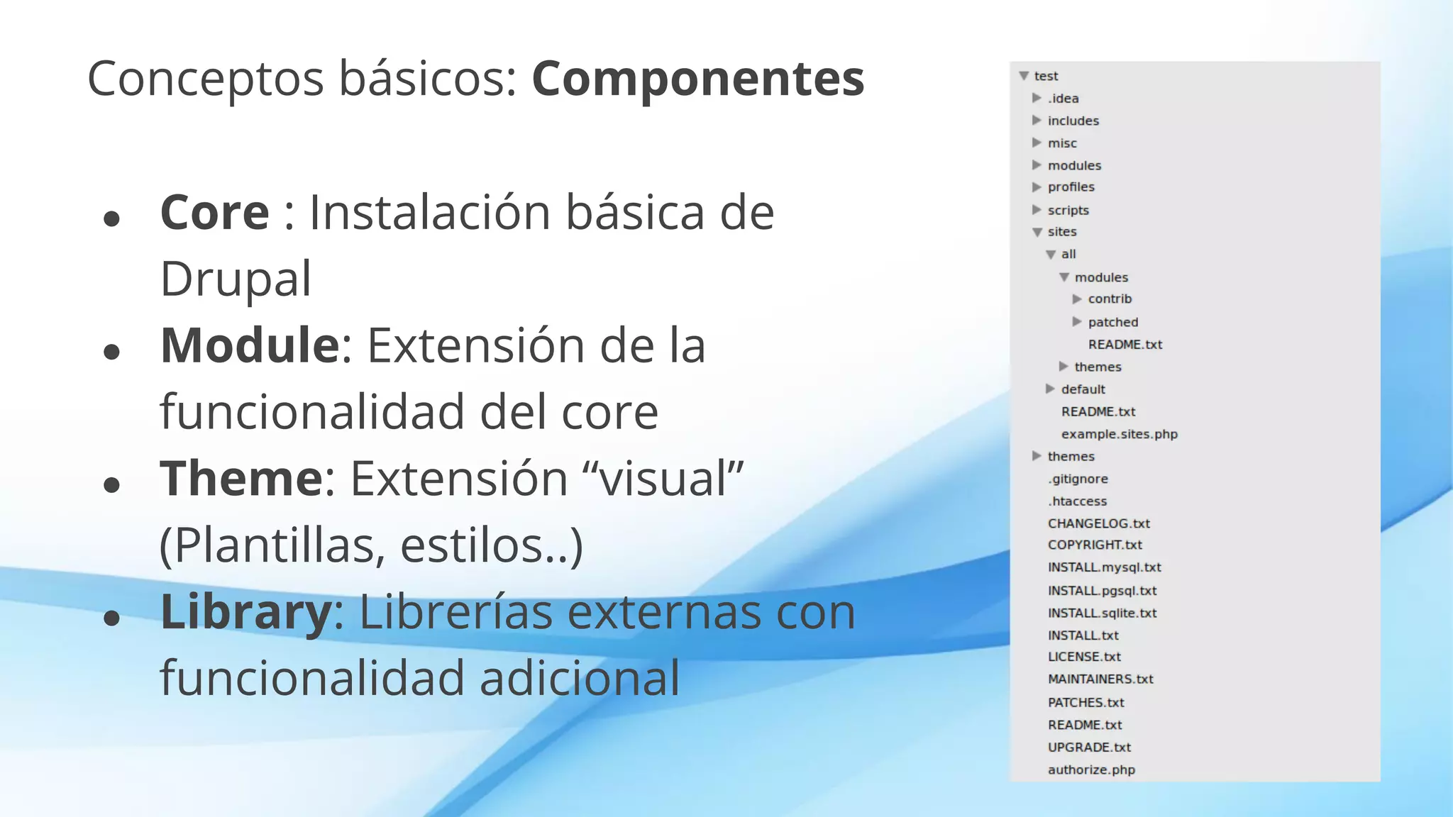 Conceptos básicos: Componentes
● Core : Instalación básica de
Drupal
● Module: Extensión de la
funcionalidad del core
● Theme: Extensión “visual”
(Plantillas, estilos..)
● Library: Librerías externas con
funcionalidad adicional
 
