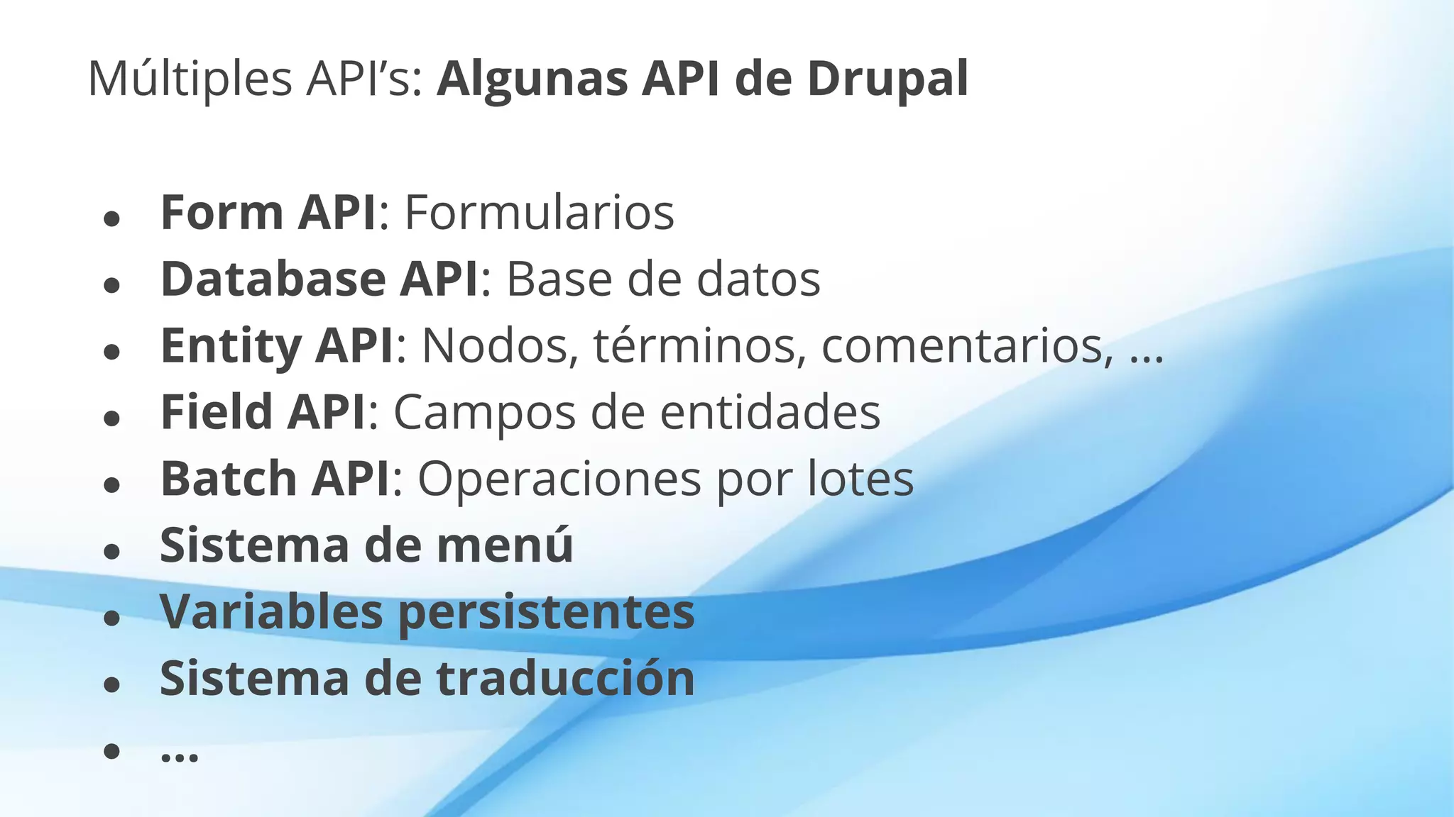 Múltiples API’s: Algunas API de Drupal
● Form API: Formularios
● Database API: Base de datos
● Entity API: Nodos, términos, comentarios, …
● Field API: Campos de entidades
● Batch API: Operaciones por lotes
● Sistema de menú
● Variables persistentes
● Sistema de traducción
● ...
 
