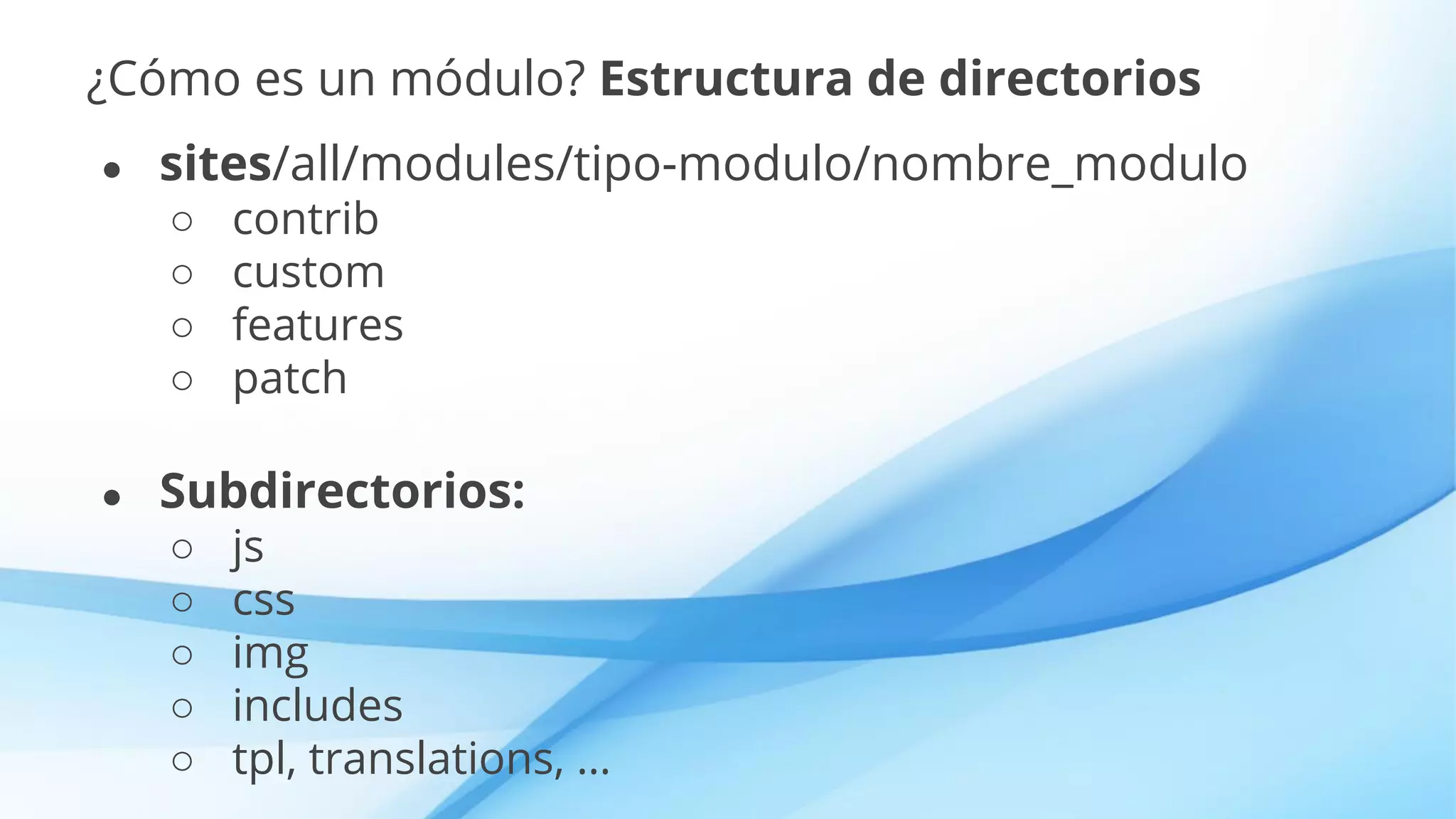 ¿Cómo es un módulo? Estructura de directorios
● sites/all/modules/tipo-modulo/nombre_modulo
○ contrib
○ custom
○ features
○ patch
● Subdirectorios:
○ js
○ css
○ img
○ includes
○ tpl, translations, …
 