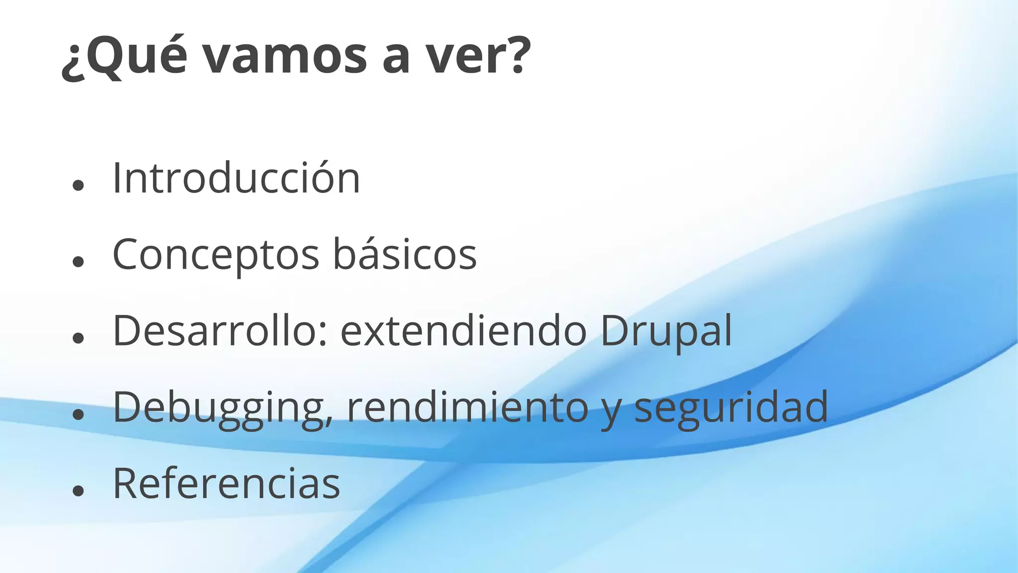 ¿Qué vamos a ver?
● Introducción
● Conceptos básicos
● Desarrollo: extendiendo Drupal
● Debugging, rendimiento y seguridad
● Referencias
 