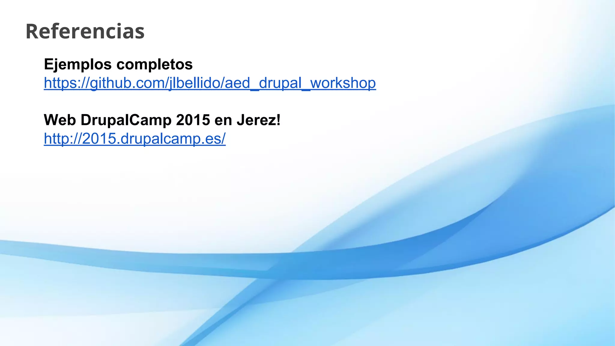 Referencias
Ejemplos completos
https://github.com/jlbellido/aed_drupal_workshop
Web DrupalCamp 2015 en Jerez!
http://2015.drupalcamp.es/
 