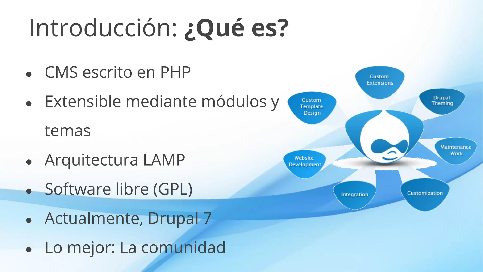 Introducción: ¿Qué es?
● CMS escrito en PHP
● Extensible mediante módulos y
temas
● Arquitectura LAMP
● Software libre (GPL)
● Actualmente, Drupal 7
● Lo mejor: La comunidad
 