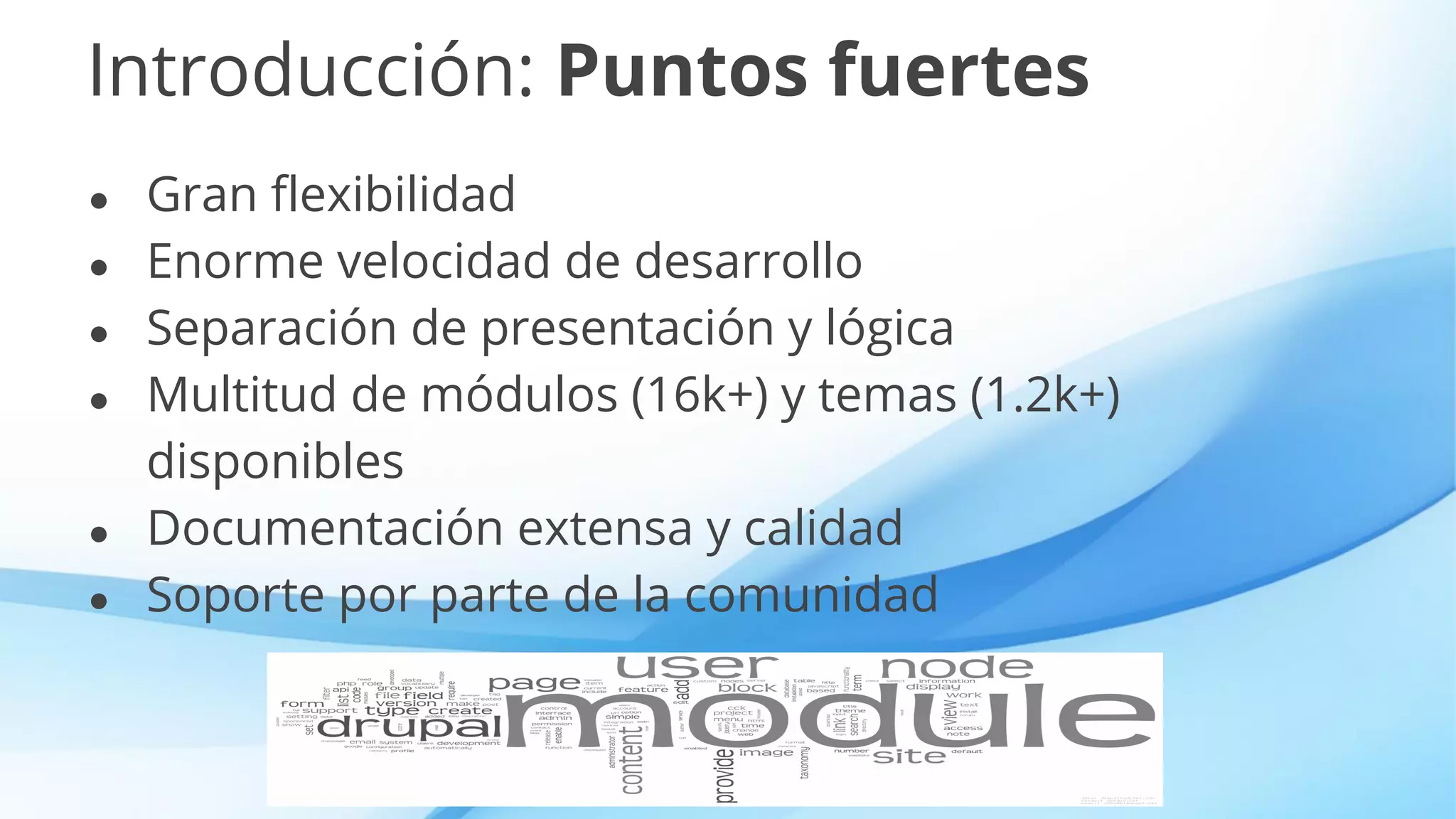 Introducción: Puntos fuertes
● Gran flexibilidad
● Enorme velocidad de desarrollo
● Separación de presentación y lógica
● Multitud de módulos (16k+) y temas (1.2k+)
disponibles
● Documentación extensa y calidad
● Soporte por parte de la comunidad
 