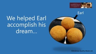 We helped Earl 
accomplish his 
dream… 
Earl 
©Andrews Quality Meats Ltd 
 