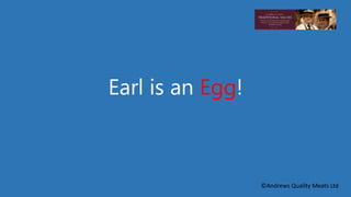 Earl is an Egg! 
©Andrews Quality Meats Ltd 
 