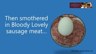 Then smothered 
in Bloody Lovely 
sausage meat… 
©Andrews Quality Meats Ltd 
 