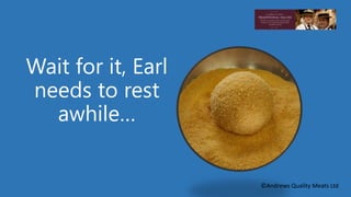 Wait for it, Earl 
needs to rest 
awhile… 
©Andrews Quality Meats Ltd 
 