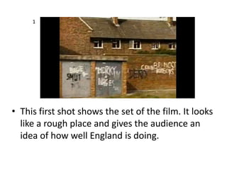 1




• This first shot shows the set of the film. It looks
  like a rough place and gives the audience an
  idea of how w...