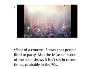 2




•Shot of a concert. Shows that people
liked to party. Also the Mise-en-scene
of the seen shows it isn’t set in recen...
