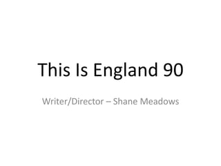 This Is England 90
Writer/Director – Shane Meadows
 