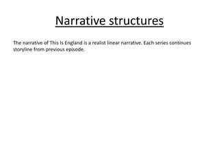 Narrative structures
The narrative of This Is England is a realist linear narrative. Each series continues
storyline from previous episode.
 