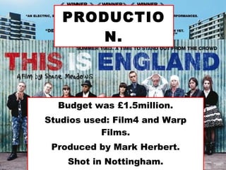 PRODUCTION. Budget was £1.5million. Studios used: Film4 and Warp Films. Produced by Mark Herbert. Shot in Nottingham. 