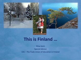 This is Finland …
                 Ritva Semi
               Special Advisor
OAJ – The Trade Union of Education in Finland
 